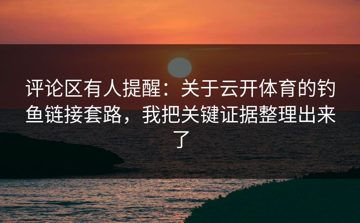 评论区有人提醒：关于云开体育的钓鱼链接套路，我把关键证据整理出来了