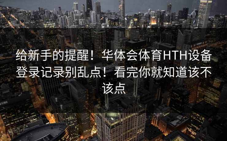 给新手的提醒!华体会体育HTH设备登录记录别乱点!看完你就知道该不该点 给新手的提醒!华体会体育HTH设备登录记录别乱点!看完你就知道该不该点