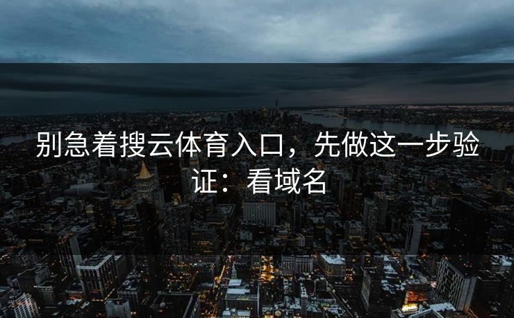 别急着搜云体育入口,先做这一步验证:看域名 别急着搜云体育入口,先做这一步验证:看域名