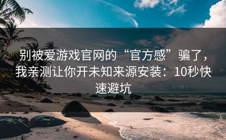别被爱游戏官网的“官方感”骗了,我亲测让你开未知来源安装:10秒快速避坑 别被爱游戏官网的“官方感”骗了,我亲测让你开未知来源安装:10秒快速避坑