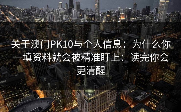 关于澳门PK10与个人信息:为什么你一填资料就会被精准盯上:读完你会更清醒 关于澳门PK10与个人信息:为什么你一填资料就会被精准盯上:读完你会更清醒